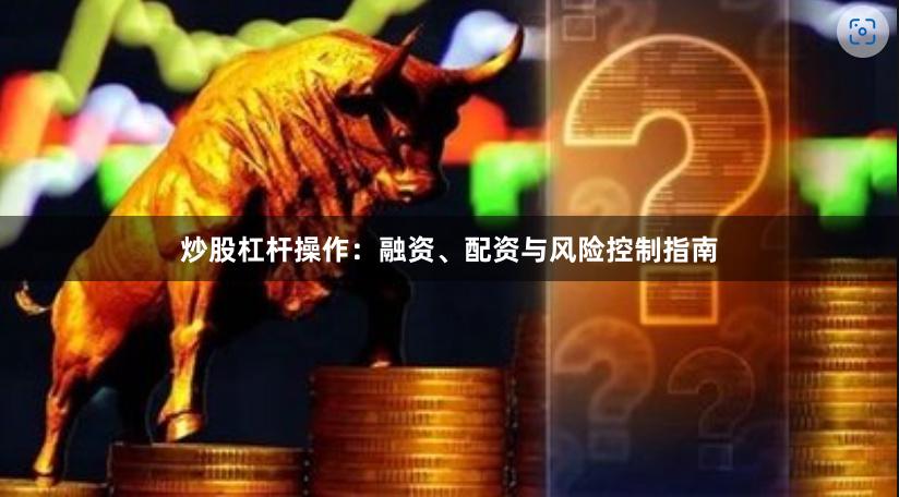 炒股杠杆操作：融资、配资与风险控制指南